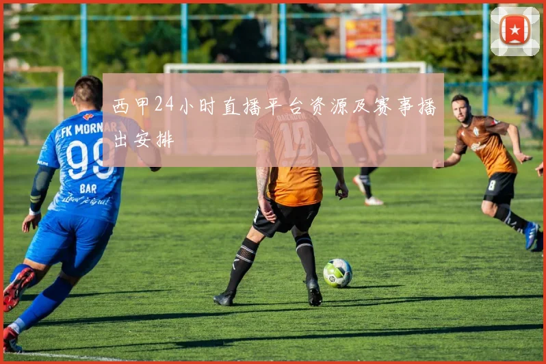 西甲24小时直播平台资源及赛事播出安排