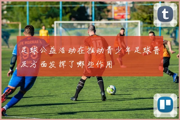 足球公益活动在推动青少年足球普及方面发挥了哪些作用