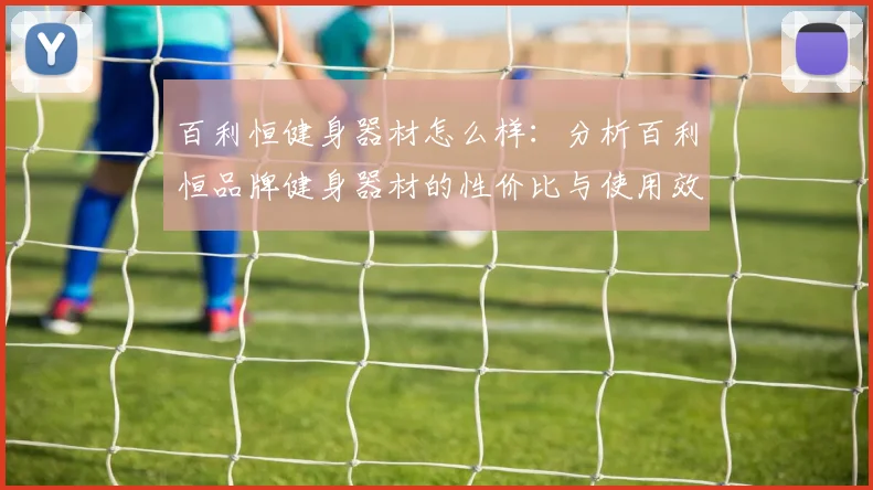百利恒健身器材怎么样：分析百利恒品牌健身器材的性价比与使用效果