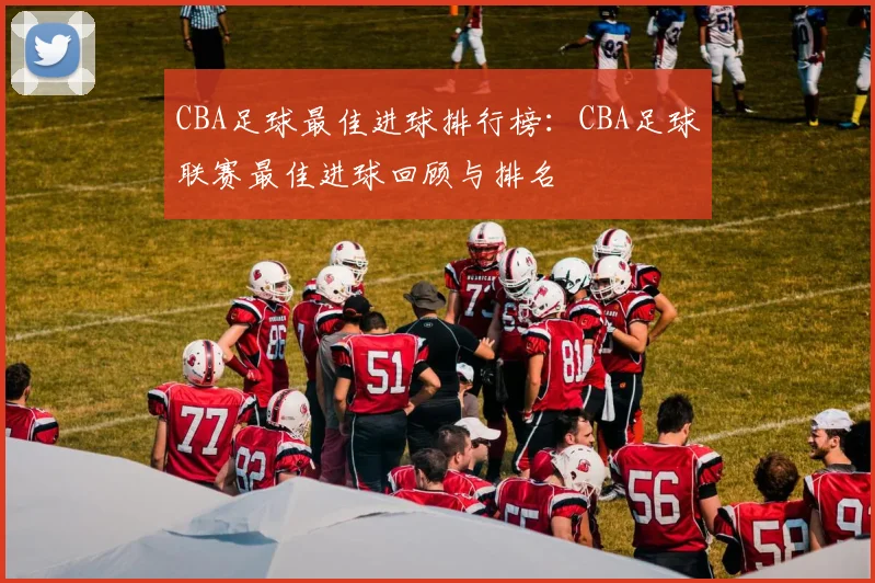 CBA足球最佳进球排行榜：CBA足球联赛最佳进球回顾与排名