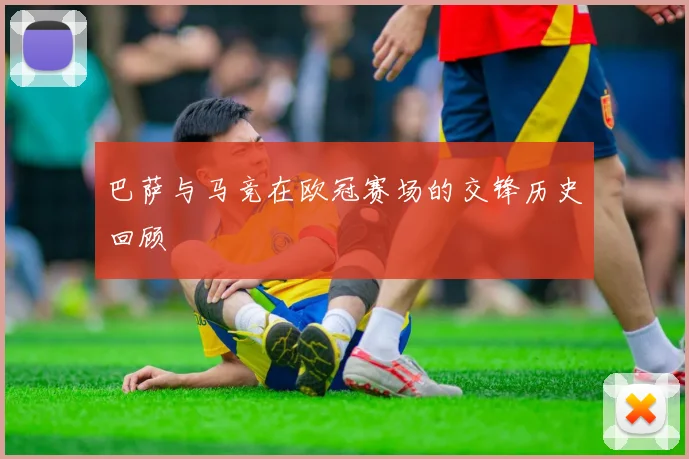 巴萨与马竞在欧冠赛场的交锋历史回顾