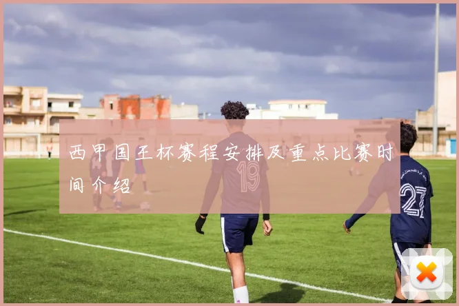 西甲国王杯赛程安排及重点比赛时间介绍