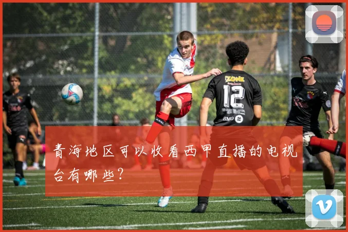 青海地区可以收看西甲直播的电视台有哪些？