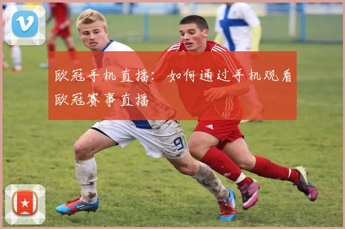 欧冠手机直播:如何通过手机观看欧冠赛事直播
